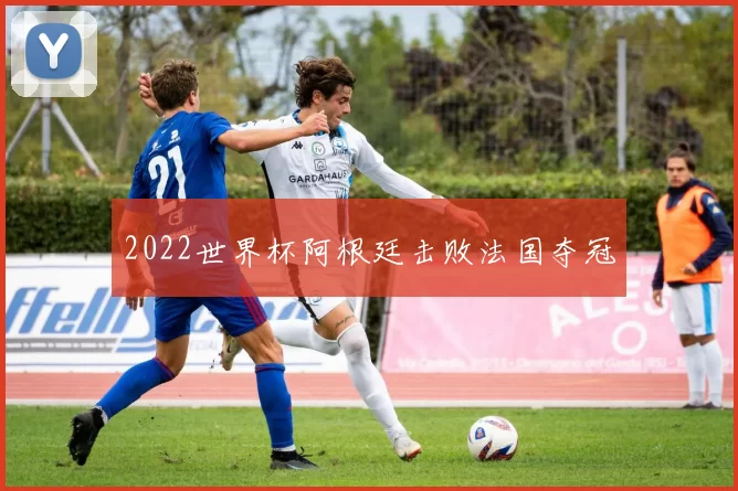 2022世界杯阿根廷击败法国夺冠
