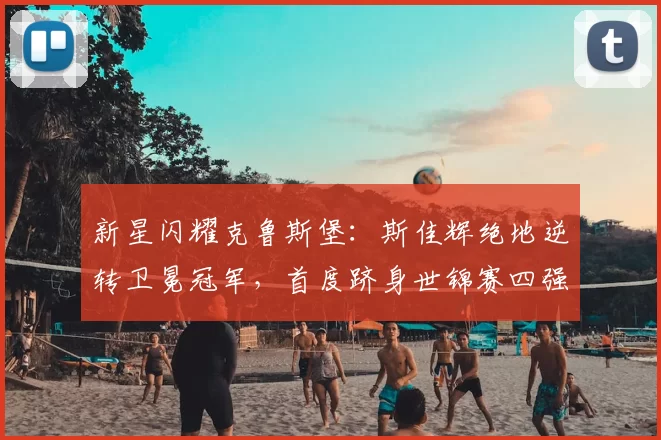 新星闪耀克鲁斯堡:斯佳辉绝地逆转卫冕冠军,首度跻身世锦赛四强