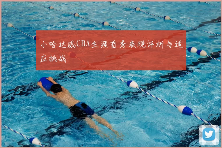 小哈达威CBA生涯首秀表现评析与适应挑战