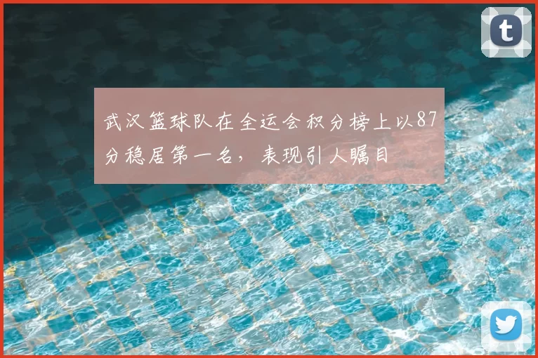 武汉篮球队在全运会积分榜上以87分稳居第一名,表现引人瞩目