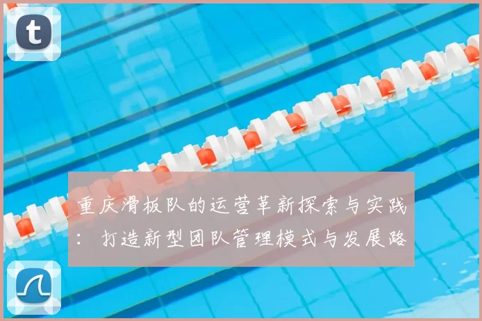 重庆滑板队的运营革新探索与实践:打造新型团队管理模式与发展路径
