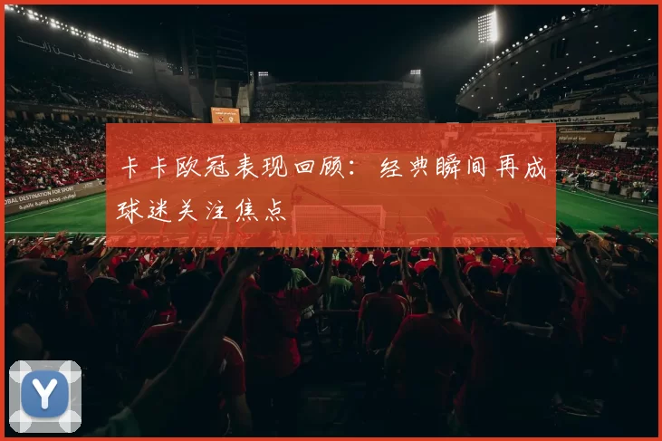 卡卡欧冠表现回顾:经典瞬间再成球迷关注焦点
