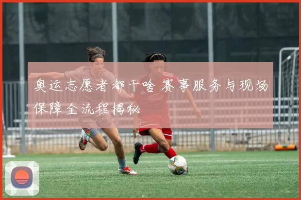 奥运志愿者都干啥 赛事服务与现场保障全流程揭秘