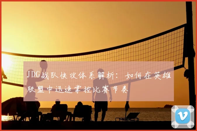 JDG战队快攻体系解析：如何在英雄联盟中迅速掌控比赛节奏
