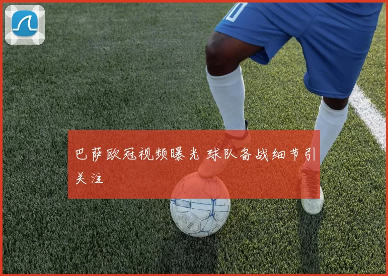 巴萨欧冠视频曝光 球队备战细节引关注