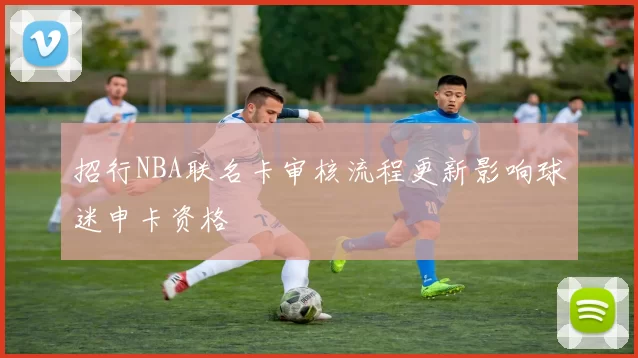 招行NBA联名卡审核流程更新影响球迷申卡资格