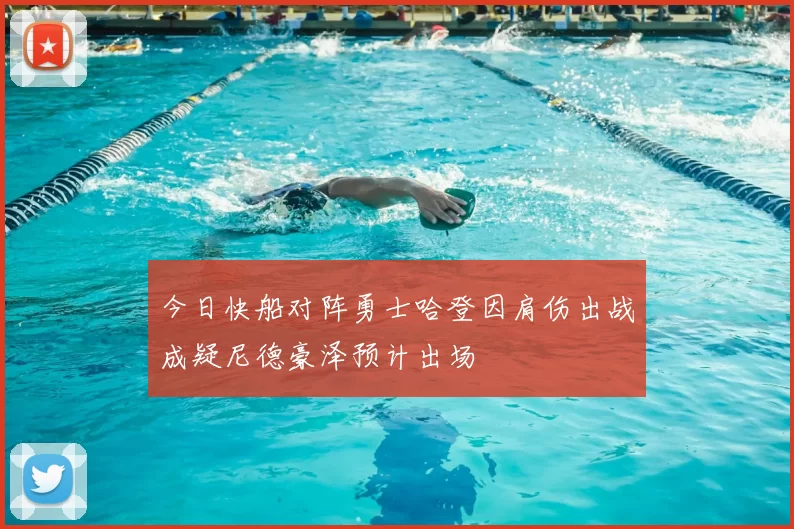 今日快船对阵勇士哈登因肩伤出战成疑尼德豪泽预计出场