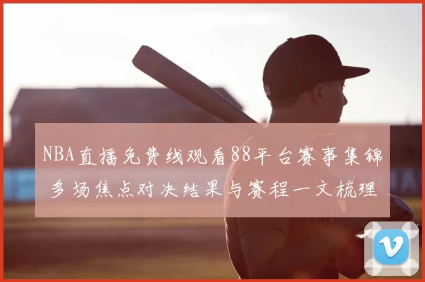 NBA直播免费线观看88平台赛事集锦 多场焦点对决结果与赛程一文梳理