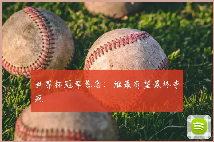 世界杯冠军悬念:谁最有望最终夺冠
