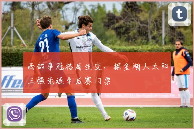 西部争冠格局生变,掘金湖人太阳三强竞逐季后赛门票