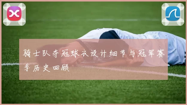 骑士队夺冠球衣设计细节与冠军赛季历史回顾