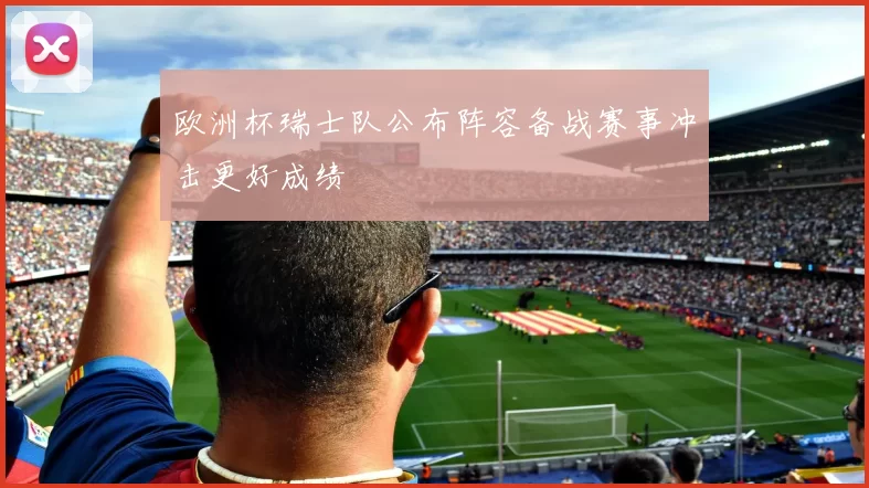 欧洲杯瑞士队公布阵容备战赛事冲击更好成绩