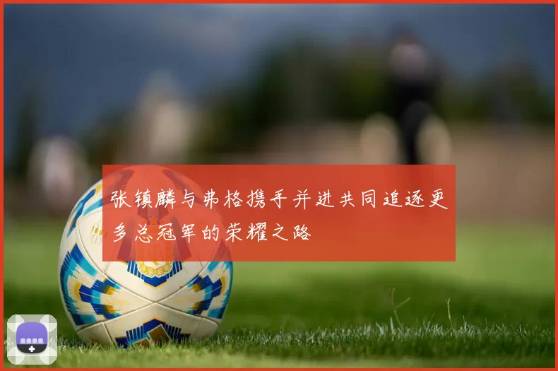 张镇麟与弗格携手并进共同追逐更多总冠军的荣耀之路