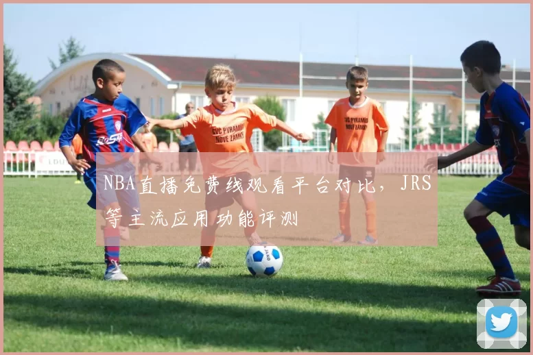 NBA直播免费线观看平台对比,JRS等主流应用功能评测
