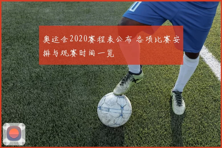 奥运会2020赛程表公布 各项比赛安排与观赛时间一览