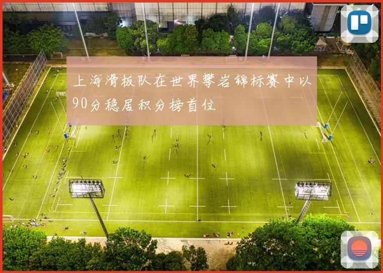上海滑板队在世界攀岩锦标赛中以90分稳居积分榜首位