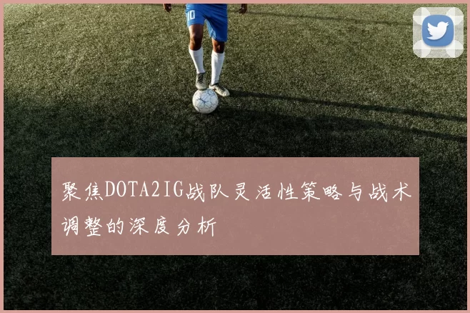 聚焦DOTA2IG战队灵活性策略与战术调整的深度分析