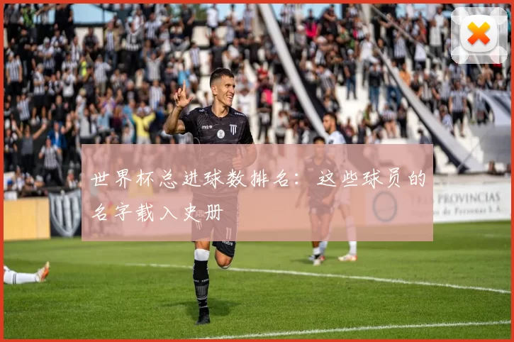 世界杯总进球数排名:这些球员的名字载入史册